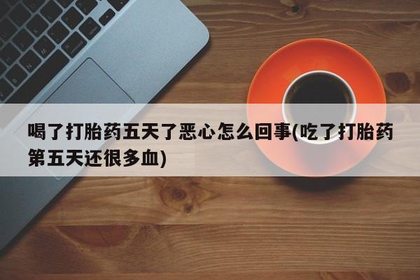 打胎药专卖微信喝了打胎药五天了恶心怎么回事(吃了打胎药第五天还很多血)