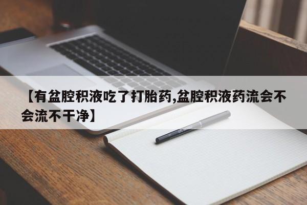 打胎药专卖微信【有盆腔积液吃了打胎药,盆腔积液药流会不会流不干净】