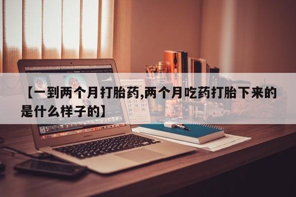 打胎药专卖微信【一到两个月打胎药,两个月吃药打胎下来的是什么样子的】
