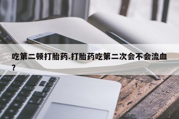 打胎药专卖微信吃第二顿打胎药.打胎药吃第二次会不会流血？