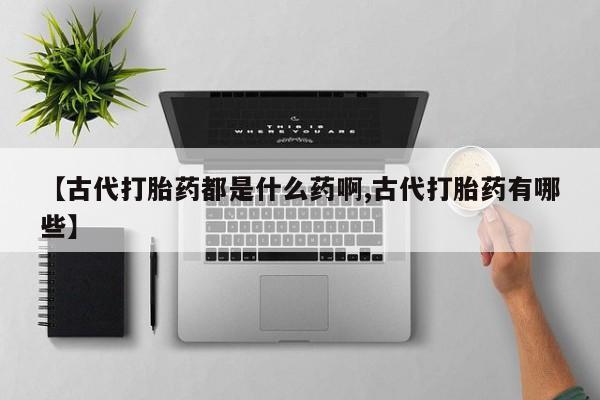 打胎药专卖微信【古代打胎药都是什么药啊,古代打胎药有哪些】