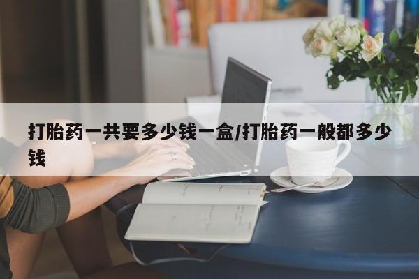 打胎药专卖微信打胎药一共要多少钱一盒/打胎药一般都多少钱