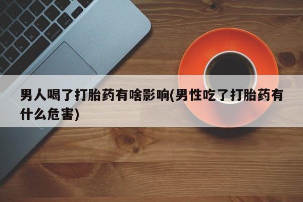打胎药专卖微信男人喝了打胎药有啥影响(男性吃了打胎药有什么危害)