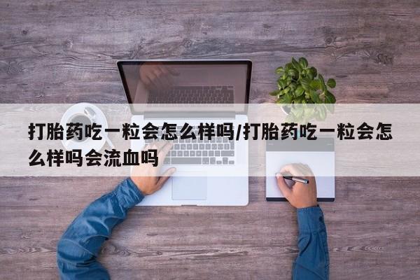 打胎药专卖微信打胎药吃一粒会怎么样吗/打胎药吃一粒会怎么样吗会流血吗