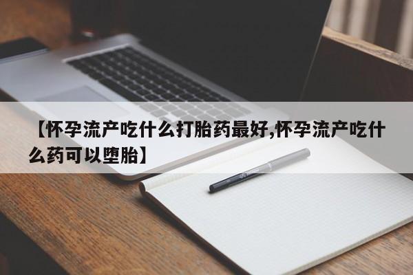 打胎药专卖微信【怀孕流产吃什么打胎药最好,怀孕流产吃什么药可以堕胎】