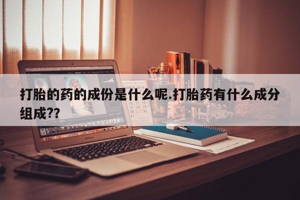 打胎药专卖微信打胎的药的成份是什么呢.打胎药有什么成分组成?？