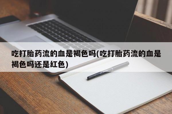 打胎药专卖微信吃打胎药流的血是褐色吗(吃打胎药流的血是褐色吗还是红色)
