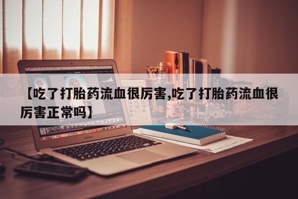打胎药专卖微信【吃了打胎药流血很厉害,吃了打胎药流血很厉害正常吗】