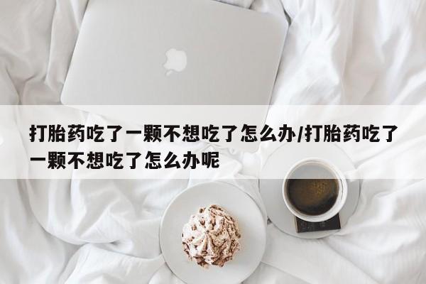 打胎药专卖微信打胎药吃了一颗不想吃了怎么办/打胎药吃了一颗不想吃了怎么办呢
