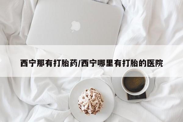 打胎药专卖微信西宁那有打胎药/西宁哪里有打胎的医院