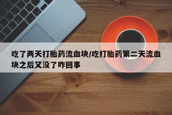 打胎药专卖微信吃了两天打胎药流血块/吃打胎药第二天流血块之后又没了咋回事