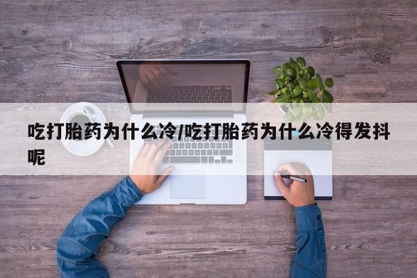 打胎药专卖微信吃打胎药为什么冷/吃打胎药为什么冷得发抖呢