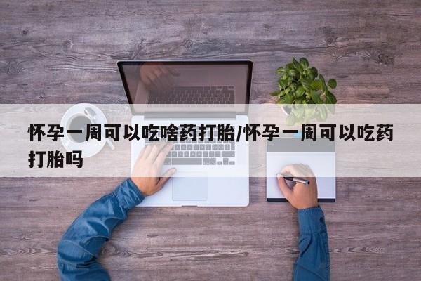 打胎药专卖微信怀孕一周可以吃啥药打胎/怀孕一周可以吃药打胎吗