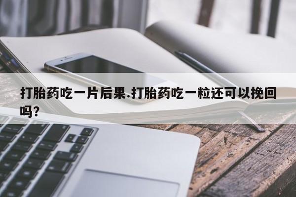 打胎药专卖微信打胎药吃一片后果.打胎药吃一粒还可以挽回吗？