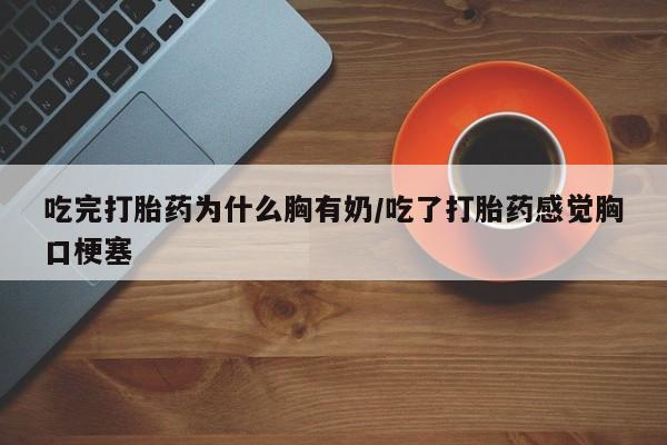 打胎药专卖微信吃完打胎药为什么胸有奶/吃了打胎药感觉胸口梗塞