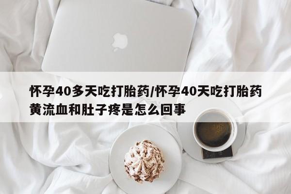 打胎药专卖微信怀孕40多天吃打胎药/怀孕40天吃打胎药黄流血和肚子疼是怎么回事