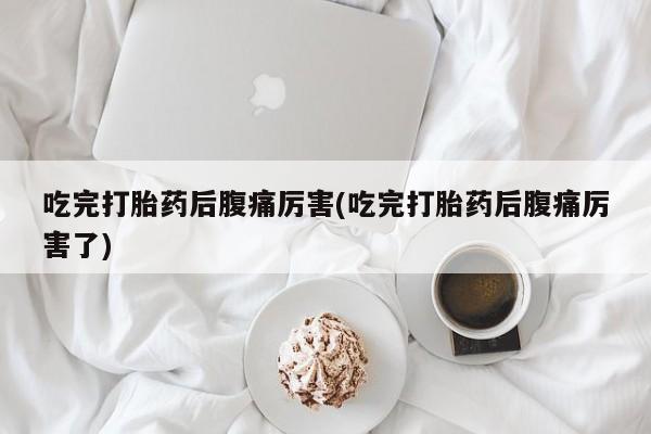 打胎药专卖微信吃完打胎药后腹痛厉害(吃完打胎药后腹痛厉害了)