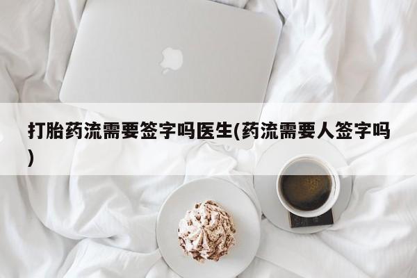 打胎药专卖微信打胎药流需要签字吗医生(药流需要人签字吗)