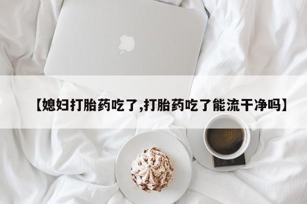 打胎药专卖微信【媳妇打胎药吃了,打胎药吃了能流干净吗】