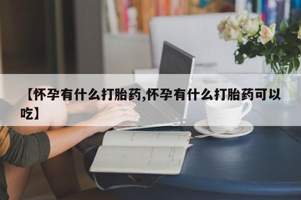 打胎药专卖微信【怀孕有什么打胎药,怀孕有什么打胎药可以吃】