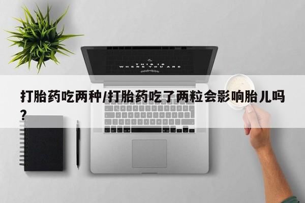 打胎药专卖微信打胎药吃两种/打胎药吃了两粒会影响胎儿吗?
