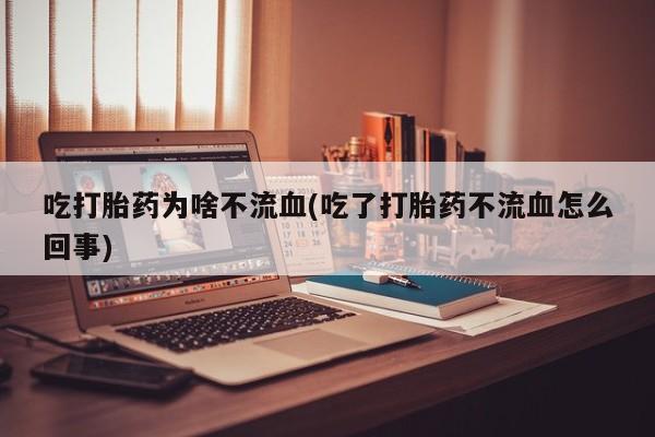 打胎药专卖微信吃打胎药为啥不流血(吃了打胎药不流血怎么回事)