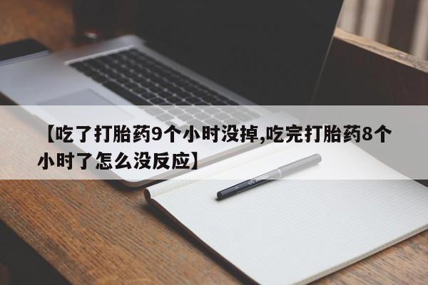 打胎药专卖微信【吃了打胎药9个小时没掉,吃完打胎药8个小时了怎么没反应】