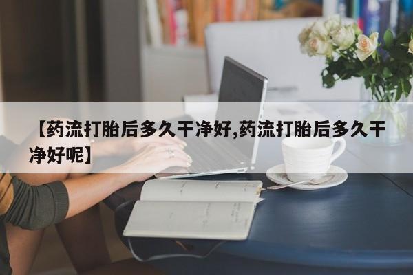 打胎药专卖微信【药流打胎后多久干净好,药流打胎后多久干净好呢】