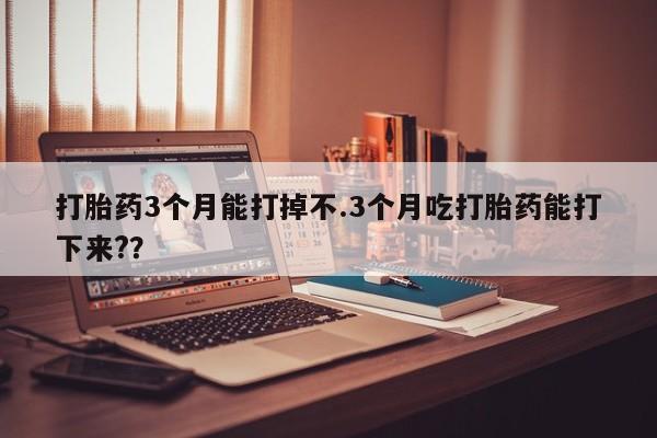打胎药专卖微信打胎药3个月能打掉不.3个月吃打胎药能打下来?？