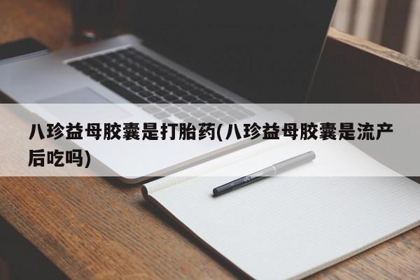 打胎药专卖微信八珍益母胶囊是打胎药(八珍益母胶囊是流产后吃吗)