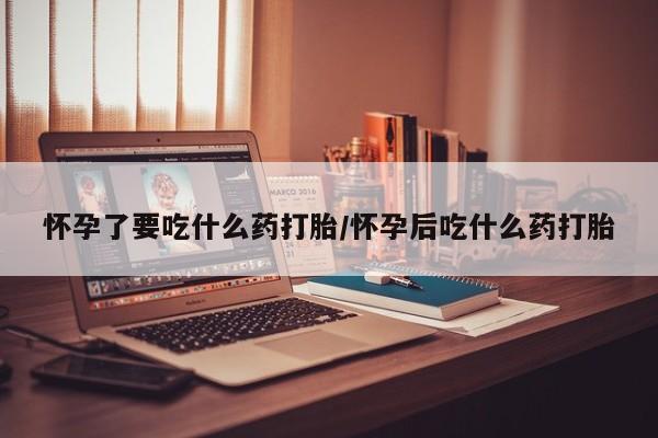 打胎药专卖微信怀孕了要吃什么药打胎/怀孕后吃什么药打胎