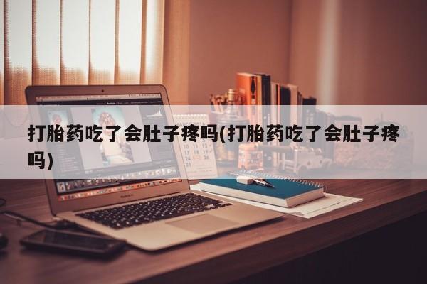 打胎药专卖微信打胎药吃了会肚子疼吗(打胎药吃了会肚子疼吗)