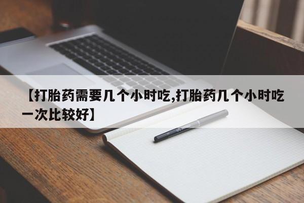 打胎药专卖微信【打胎药需要几个小时吃,打胎药几个小时吃一次比较好】