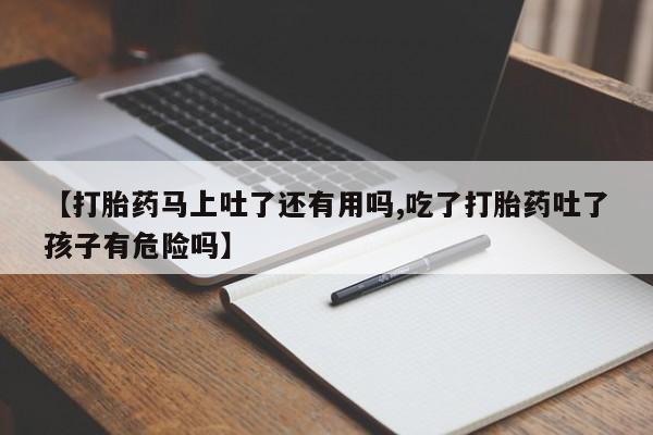 打胎药专卖微信【打胎药马上吐了还有用吗,吃了打胎药吐了孩子有危险吗】