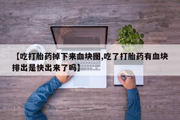 打胎药专卖微信【吃打胎药掉下来血块图,吃了打胎药有血块排出是快出来了吗】