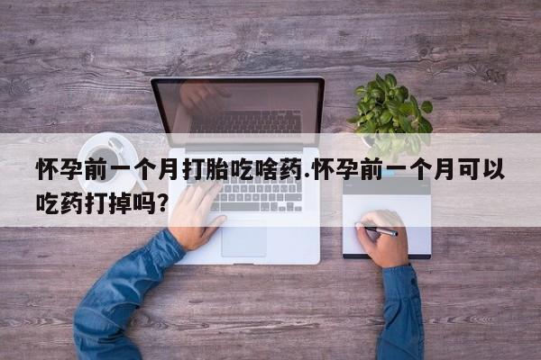 打胎药专卖微信怀孕前一个月打胎吃啥药.怀孕前一个月可以吃药打掉吗？