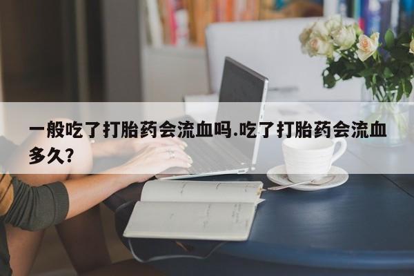 打胎药专卖微信一般吃了打胎药会流血吗.吃了打胎药会流血多久？