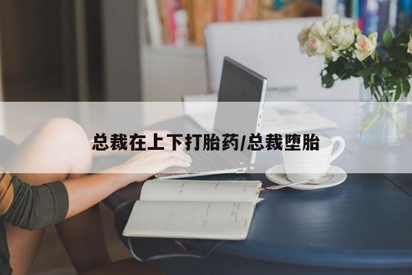 打胎药专卖微信总裁在上下打胎药/总裁堕胎