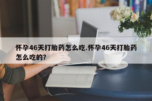 打胎药专卖微信怀孕46天打胎药怎么吃.怀孕46天打胎药怎么吃的？