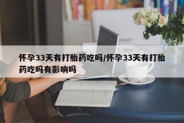 打胎药专卖微信怀孕33天有打胎药吃吗/怀孕33天有打胎药吃吗有影响吗