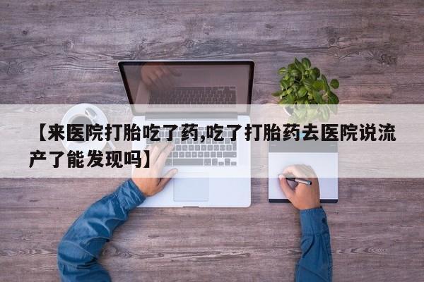 打胎药专卖微信【来医院打胎吃了药,吃了打胎药去医院说流产了能发现吗】