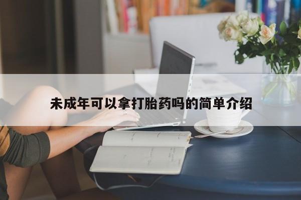 打胎药专卖微信未成年可以拿打胎药吗的简单介绍
