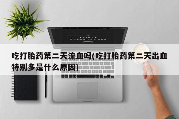 打胎药专卖微信吃打胎药第二天流血吗(吃打胎药第二天出血特别多是什么原因)