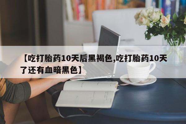 打胎药专卖微信【吃打胎药10天后黑褐色,吃打胎药10天了还有血暗黑色】