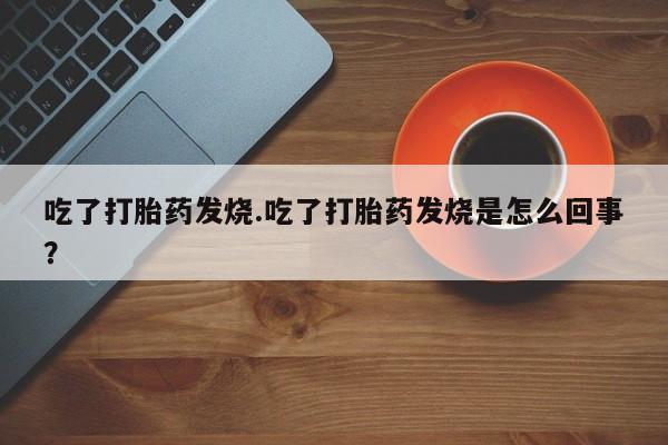 打胎药专卖微信吃了打胎药发烧.吃了打胎药发烧是怎么回事？