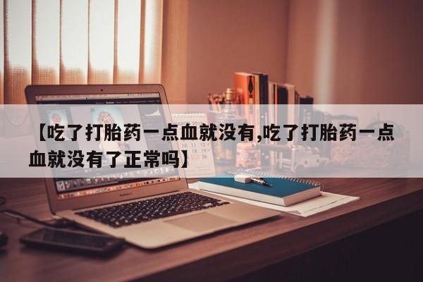 打胎药专卖微信【吃了打胎药一点血就没有,吃了打胎药一点血就没有了正常吗】