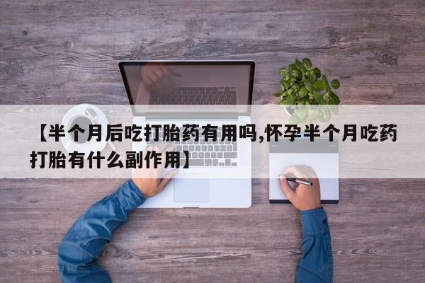 打胎药专卖微信【半个月后吃打胎药有用吗,怀孕半个月吃药打胎有什么副作用】