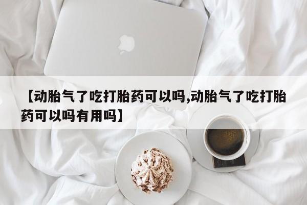打胎药专卖微信【动胎气了吃打胎药可以吗,动胎气了吃打胎药可以吗有用吗】