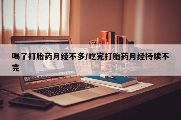 打胎药专卖微信喝了打胎药月经不多/吃完打胎药月经持续不完