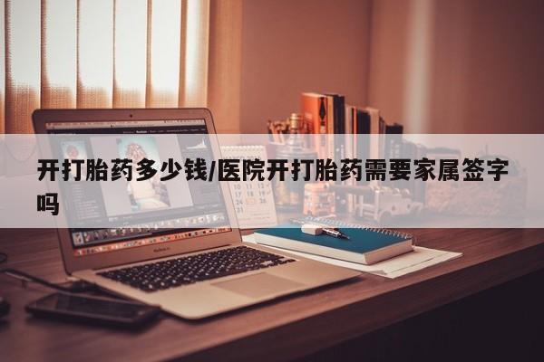 打胎药专卖微信开打胎药多少钱/医院开打胎药需要家属签字吗